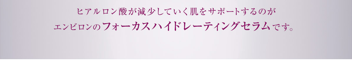 ヒアルロン酸が減少していく肌をサポートするのがエンビロンのフォーカスハイドレーティングセラムです。