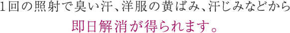 １回の照射で臭い汗、洋服の黄ばみ、汗じみなどから即日解消が得られます。