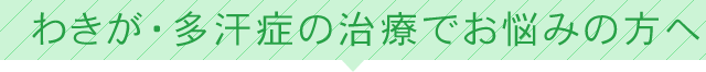 わきが・多汗症の治療でお悩みの方へ