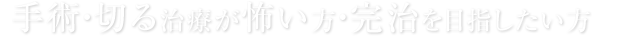 手術・切る治療が怖い方・完治を目指したい方