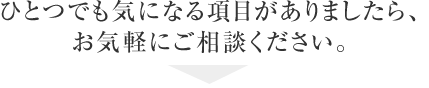 ひとつでも気になる項目がありましたらお気軽にご相談ください